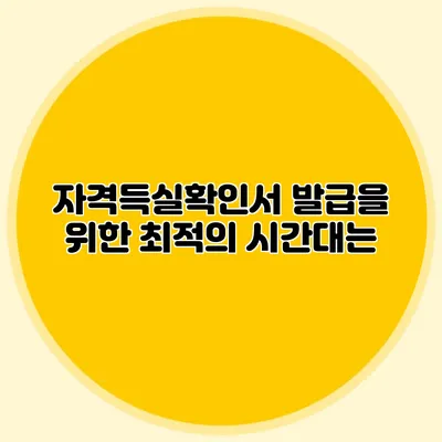 자격득실확인서 발급을 위한 최적의 시간대는?