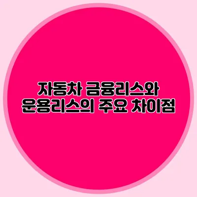자동차 금융리스와 운용리스의 주요 차이점