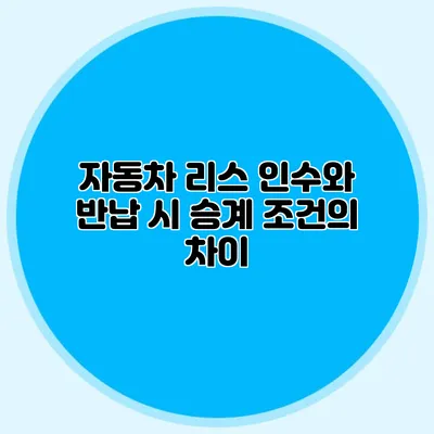 자동차 리스 인수와 반납 시 승계 조건의 차이