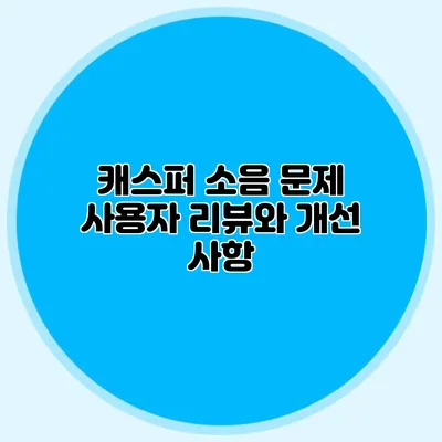 캐스퍼 소음 문제 사용자 리뷰와 개선 사항