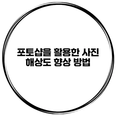 포토샵을 활용한 사진 해상도 향상 방법