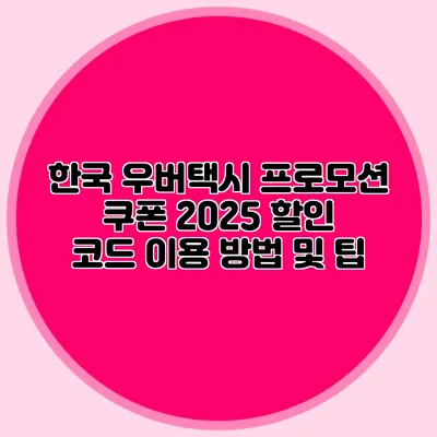 한국 우버택시 프로모션 쿠폰 2025 할인 코드 이용 방법 및 팁