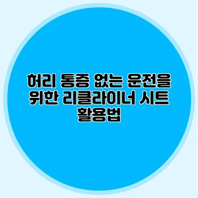 허리 통증 없는 운전을 위한 리클라이너 시트 활용법