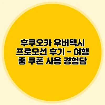 후쿠오카 우버택시 프로모션 후기 - 여행 중 쿠폰 사용 경험담